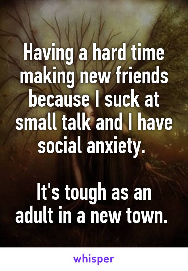 Having a hard time making new friends because I suck at small talk and I have social anxiety. 

It's tough as an adult in a new town. 