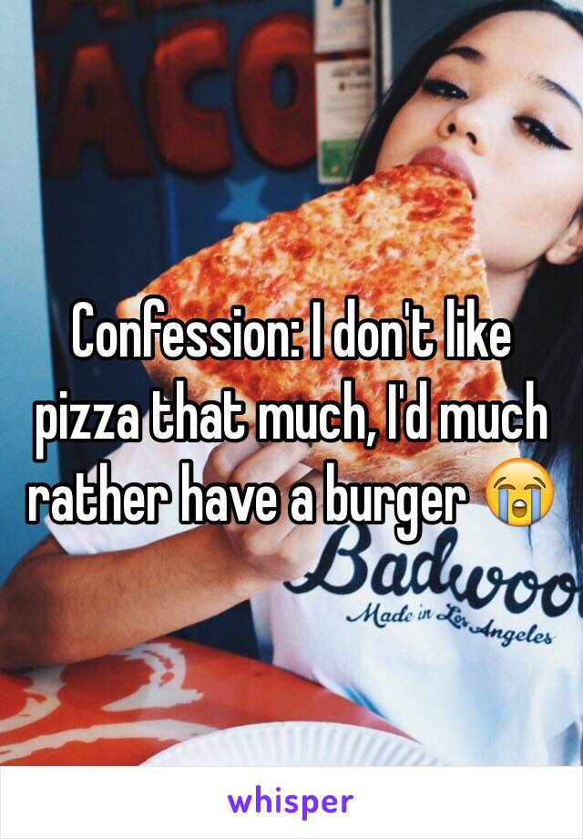 Confession: I don't like pizza that much, I'd much rather have a burger 😭