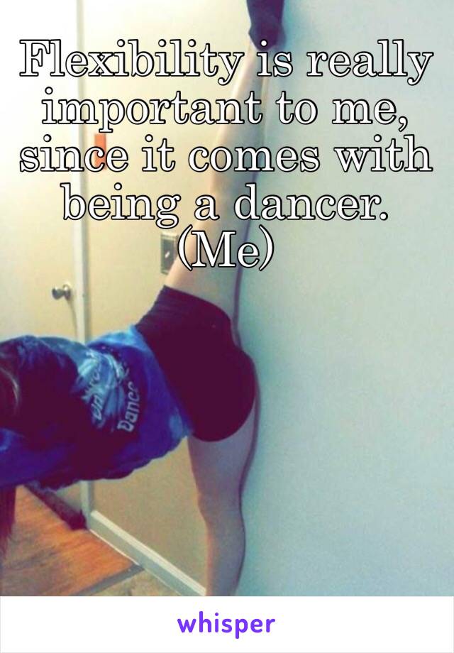 Flexibility is really important to me, since it comes with being a dancer. (Me) 
