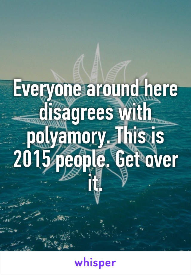 Everyone around here disagrees with polyamory. This is 2015 people. Get over it.