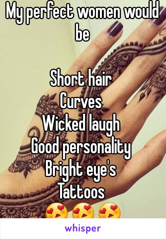 My perfect women would be 

Short hair 
Curves 
Wicked laugh 
Good personality 
Bright eye's 
Tattoos 
😍😍😍
