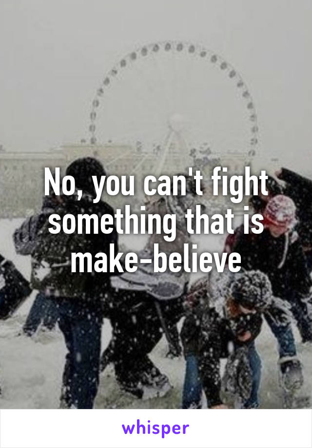 No, you can't fight something that is make-believe