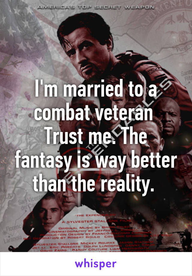 I'm married to a combat veteran 
Trust me. The fantasy is way better than the reality. 