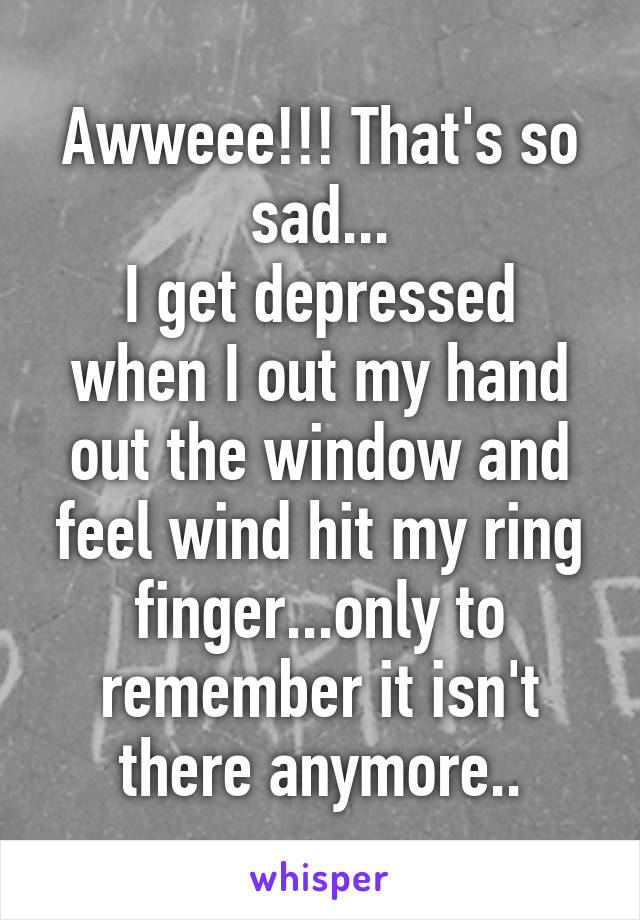 Awweee!!! That's so sad...
I get depressed when I out my hand out the window and feel wind hit my ring finger...only to remember it isn't there anymore..