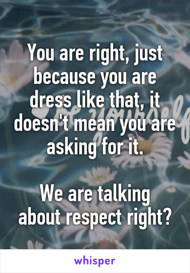 You are right, just because you are dress like that, it doesn't mean you are asking for it.

We are talking about respect right?