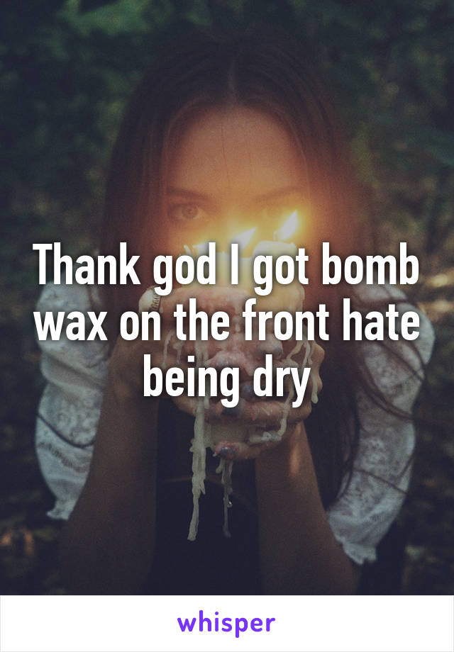 Thank god I got bomb wax on the front hate being dry