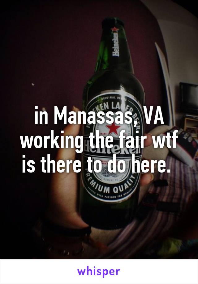 in Manassas, VA working the fair wtf is there to do here. 