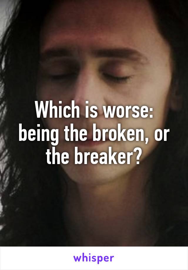 Which is worse: being the broken, or the breaker?