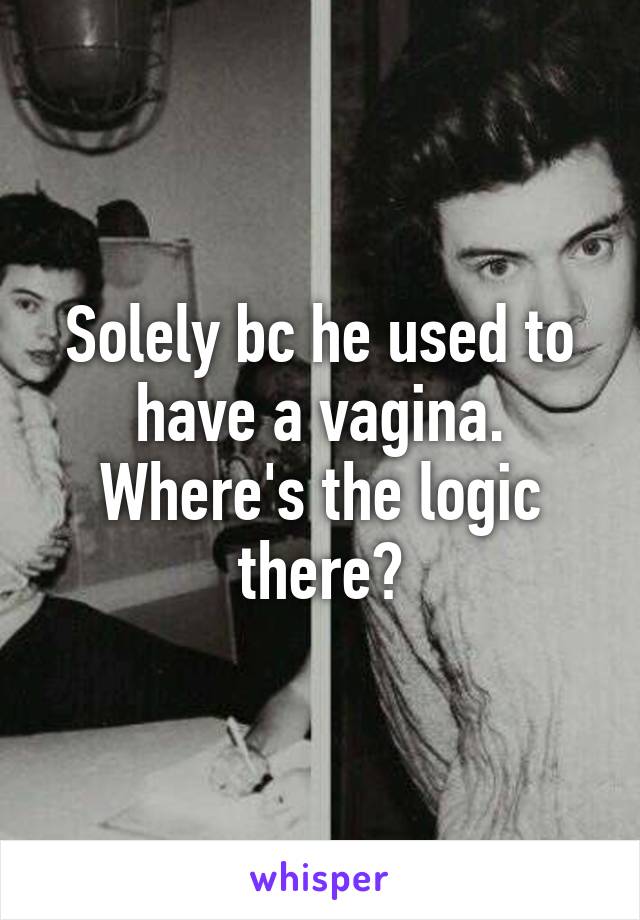 Solely bc he used to have a vagina. Where's the logic there?