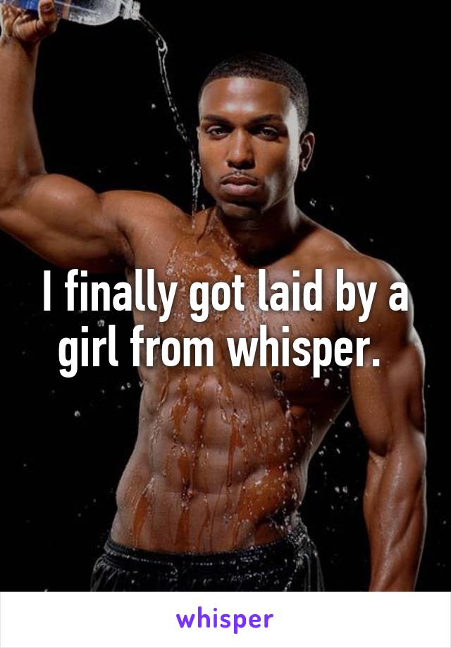 I finally got laid by a girl from whisper. 