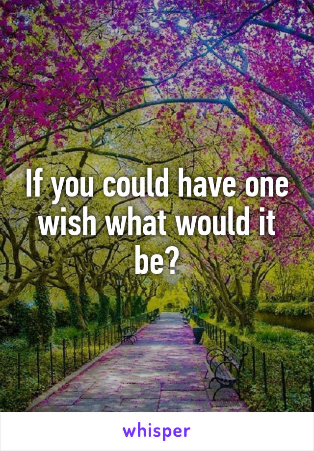 If you could have one wish what would it be?