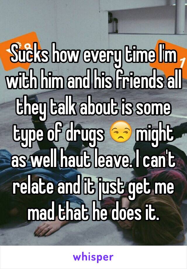 Sucks how every time I'm with him and his friends all they talk about is some type of drugs 😒 might as well haut leave. I can't relate and it just get me mad that he does it. 