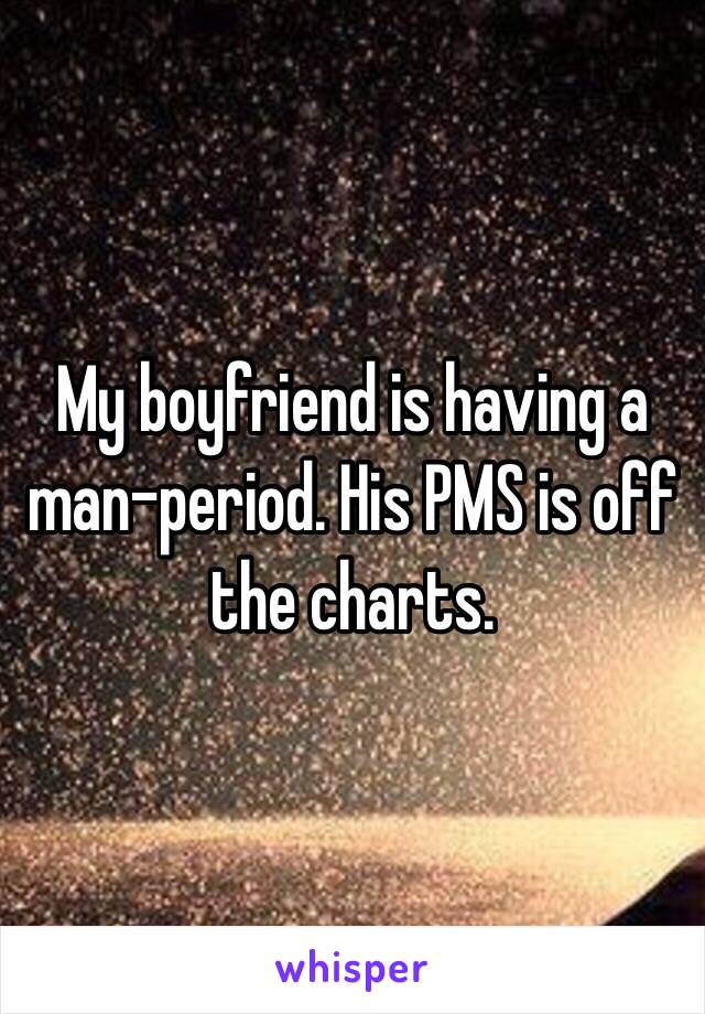 My boyfriend is having a man-period. His PMS is off the charts.