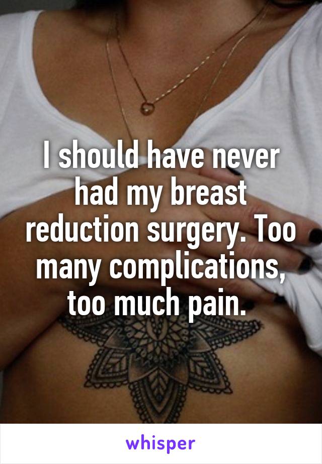 I should have never had my breast reduction surgery. Too many complications, too much pain. 