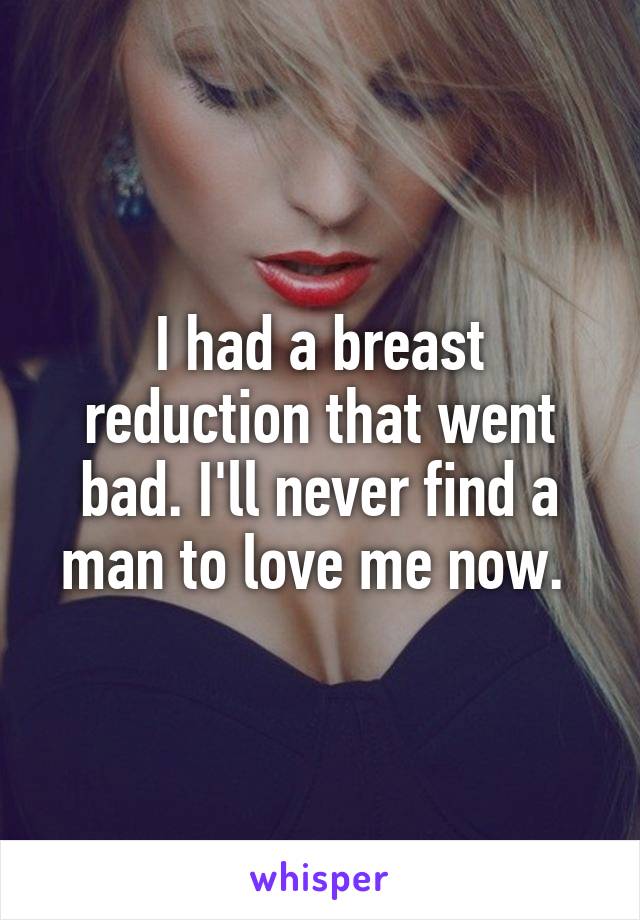 I had a breast reduction that went bad. I'll never find a man to love me now. 