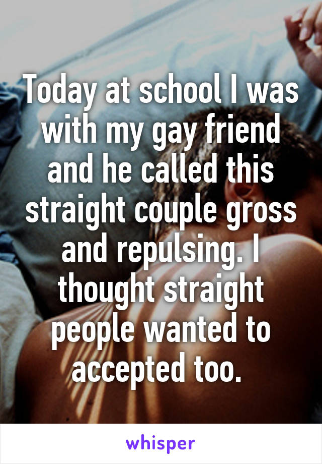 Today at school I was with my gay friend and he called this straight couple gross and repulsing. I thought straight people wanted to accepted too. 