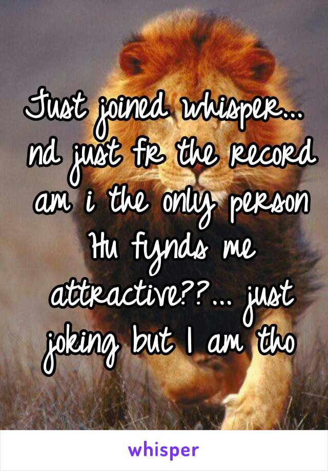 Just joined whisper... nd just fr the record am i the only person Hu fynds me attractive??... just joking but I am tho