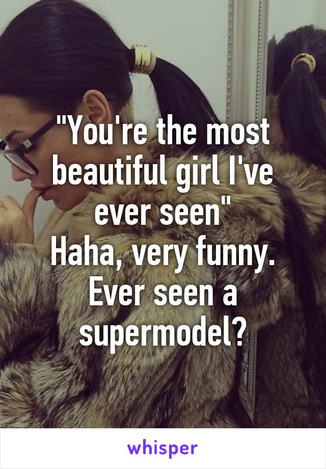 "You're the most beautiful girl I've ever seen"
Haha, very funny. Ever seen a supermodel?