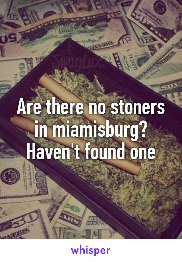 Are there no stoners in miamisburg? Haven't found one