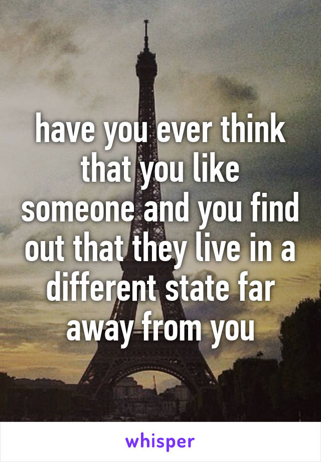 have you ever think that you like someone and you find out that they live in a different state far away from you