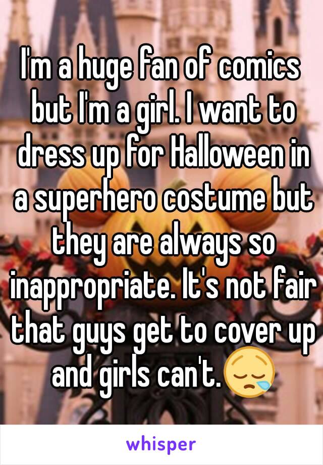 I'm a huge fan of comics but I'm a girl. I want to dress up for Halloween in a superhero costume but they are always so inappropriate. It's not fair that guys get to cover up and girls can't.😪