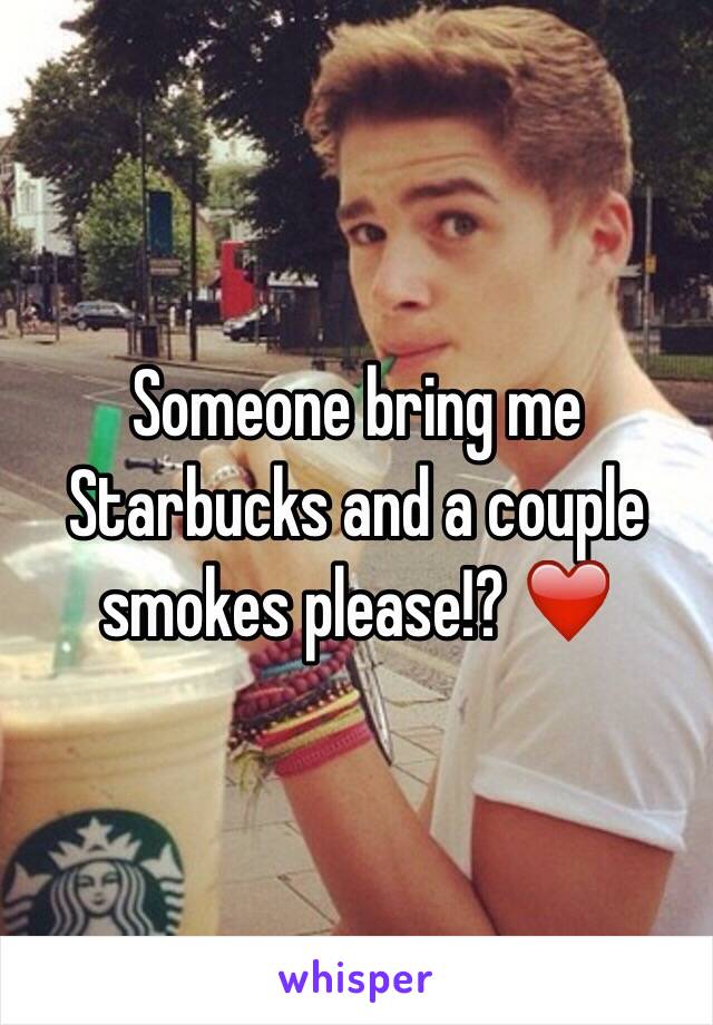 Someone bring me Starbucks and a couple smokes please!? ❤️