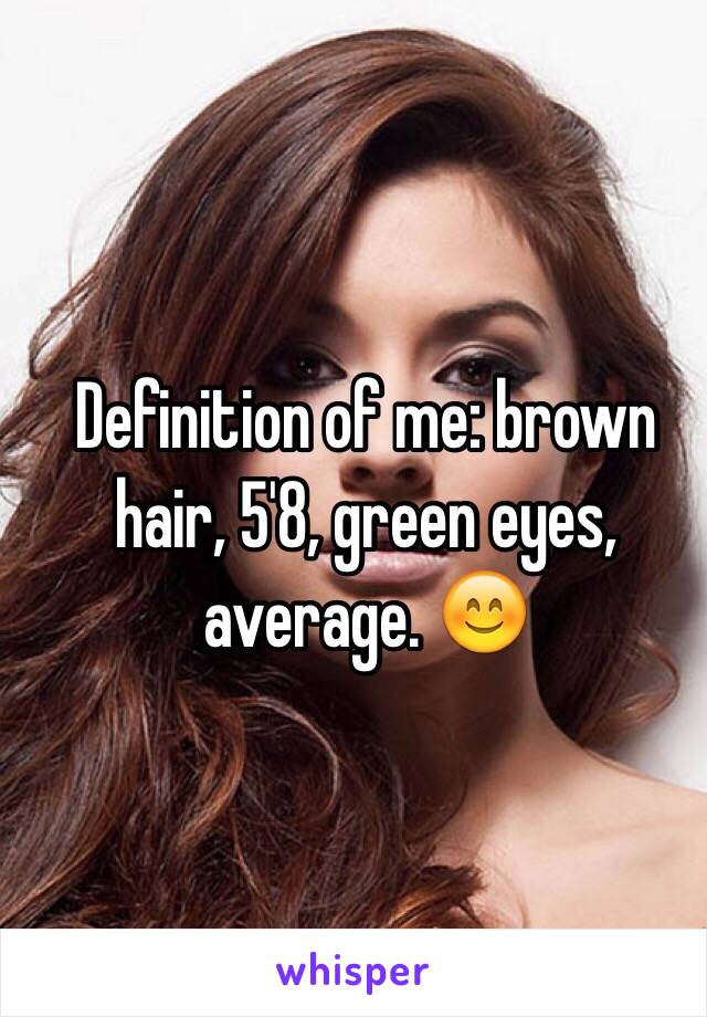 Definition of me: brown hair, 5'8, green eyes, average. 😊