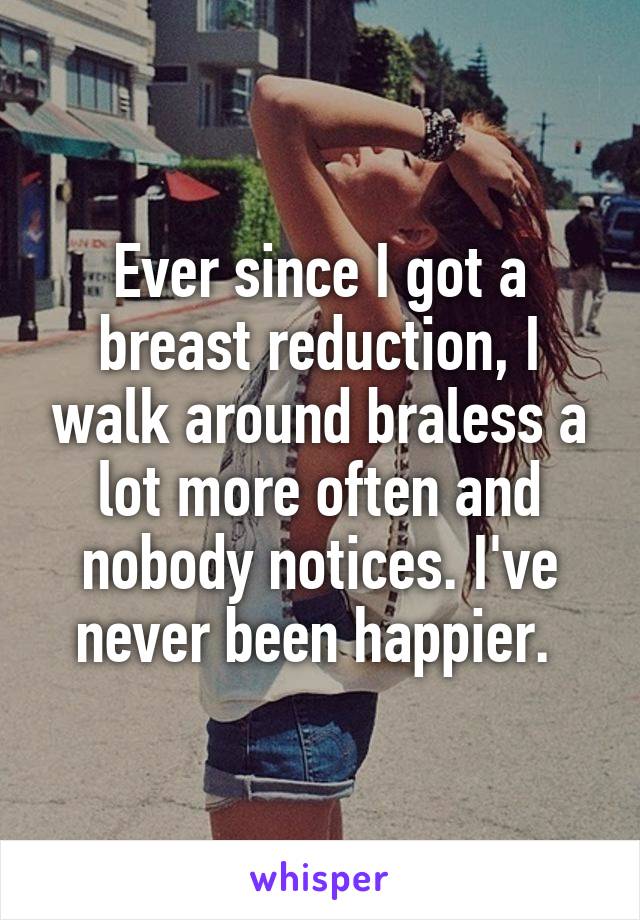 Ever since I got a breast reduction, I walk around braless a lot more often and nobody notices. I've never been happier. 