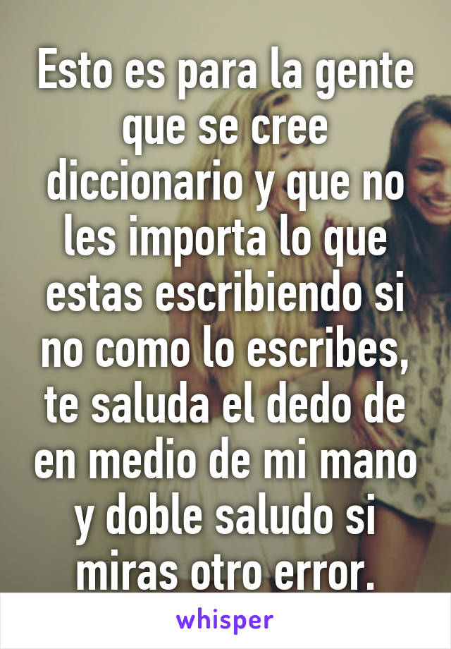 Esto es para la gente que se cree diccionario y que no les importa lo que estas escribiendo si no como lo escribes, te saluda el dedo de en medio de mi mano y doble saludo si miras otro error.