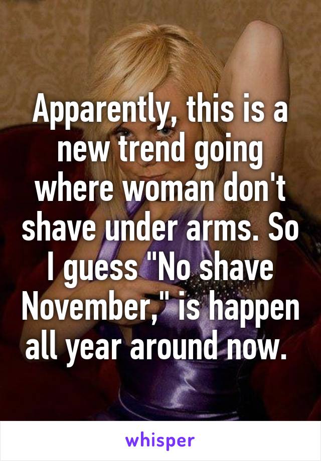 Apparently, this is a new trend going where woman don't shave under arms. So I guess "No shave November," is happen all year around now. 