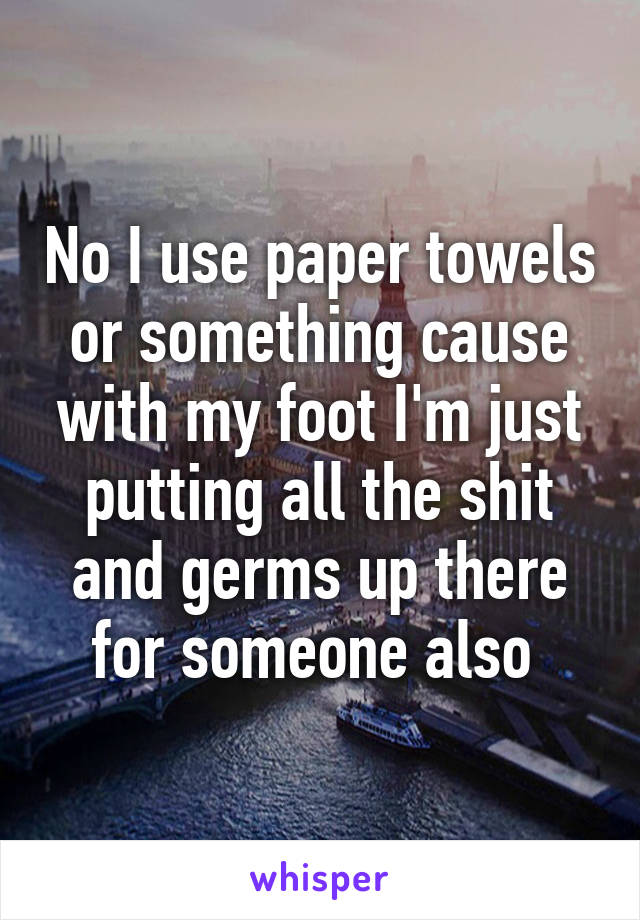 No I use paper towels or something cause with my foot I'm just putting all the shit and germs up there for someone also 