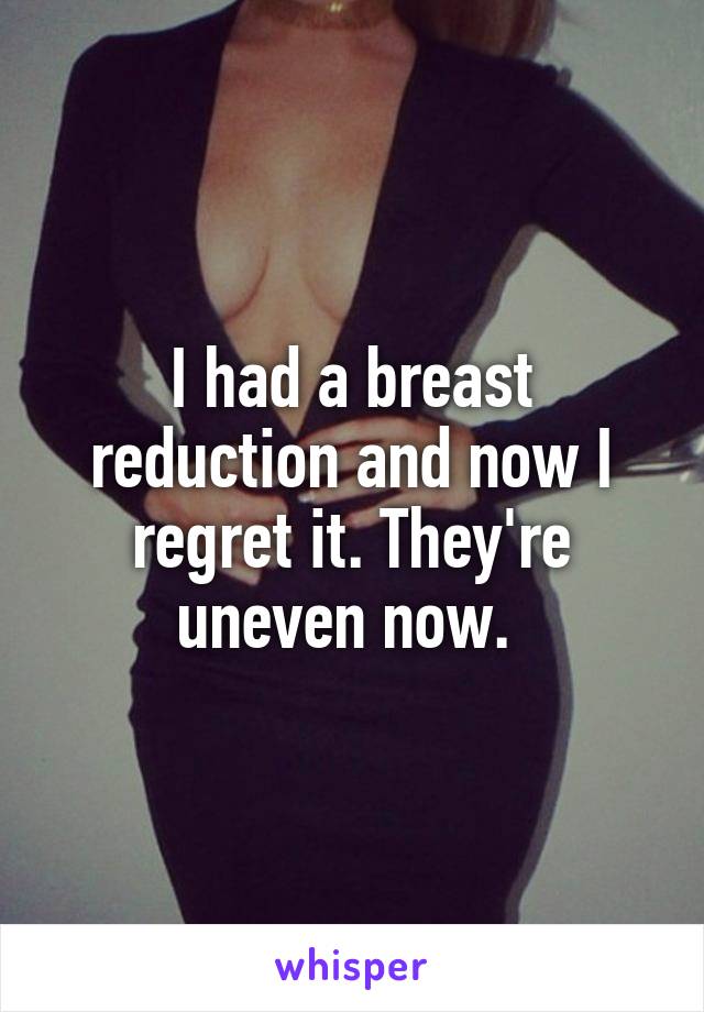 I had a breast reduction and now I regret it. They're uneven now. 