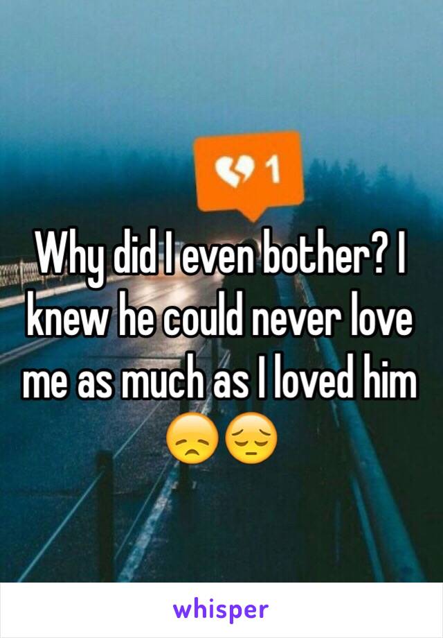 Why did I even bother? I knew he could never love me as much as I loved him 😞😔
