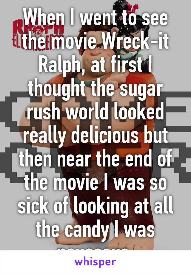 When I went to see the movie Wreck-it Ralph, at first I thought the sugar rush world looked really delicious but then near the end of the movie I was so sick of looking at all the candy I was nauseous.