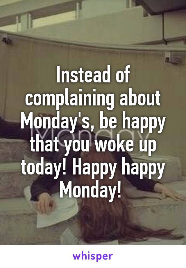 Instead of complaining about Monday's, be happy that you woke up today! Happy happy Monday! 