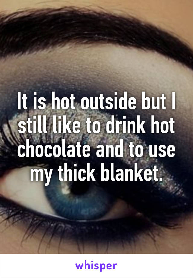 It is hot outside but I still like to drink hot chocolate and to use my thick blanket.