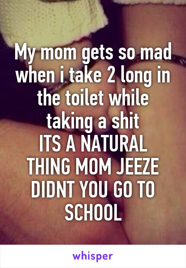 My mom gets so mad when i take 2 long in the toilet while taking a shit
ITS A NATURAL THING MOM JEEZE DIDNT YOU GO TO SCHOOL