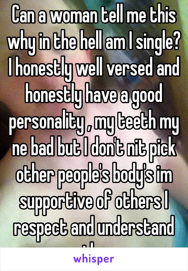 Can a woman tell me this why in the hell am I single? I honestly well versed and honestly have a good personality , my teeth my ne bad but I don't nit pick other people's body's im supportive of others I respect and understand the