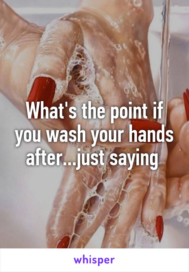 What's the point if you wash your hands after...just saying 