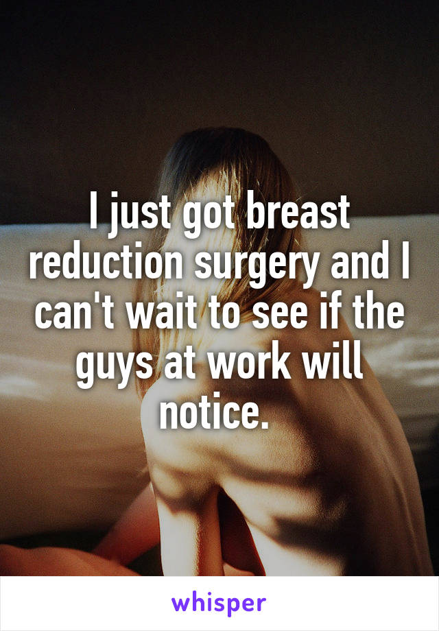 I just got breast reduction surgery and I can't wait to see if the guys at work will notice. 