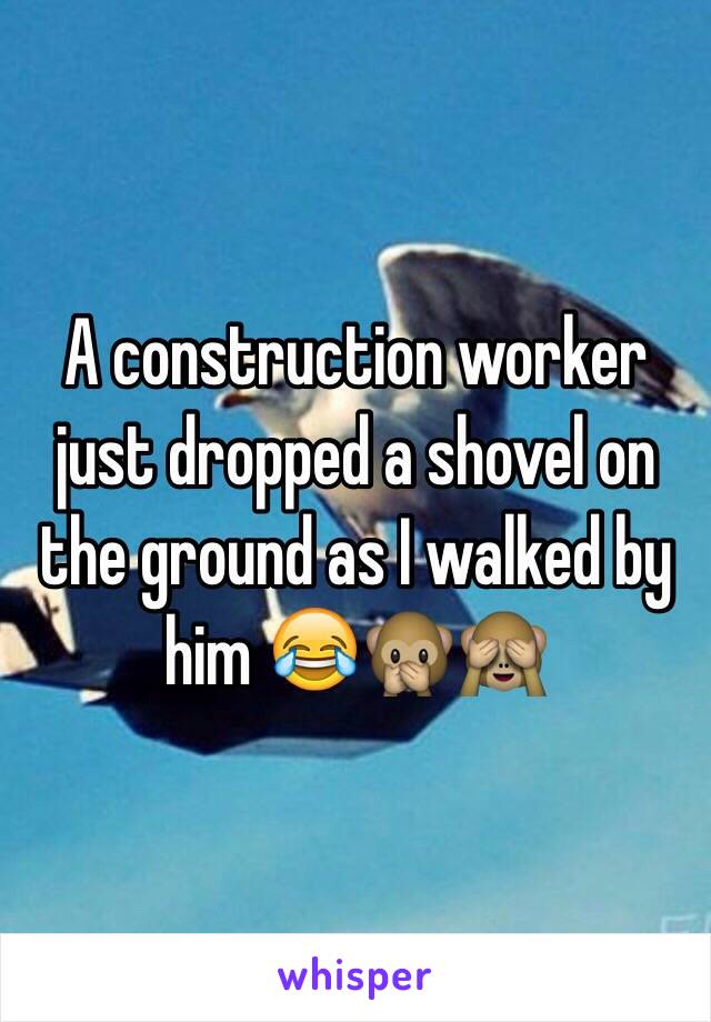 A construction worker just dropped a shovel on the ground as I walked by him 😂🙊🙈