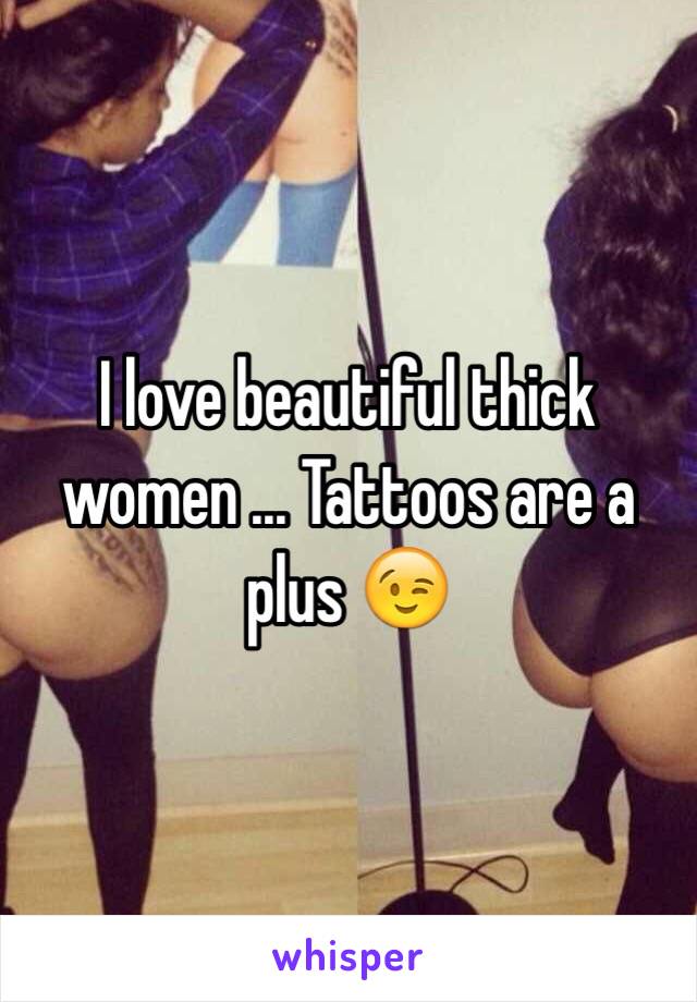 I love beautiful thick women ... Tattoos are a plus 😉