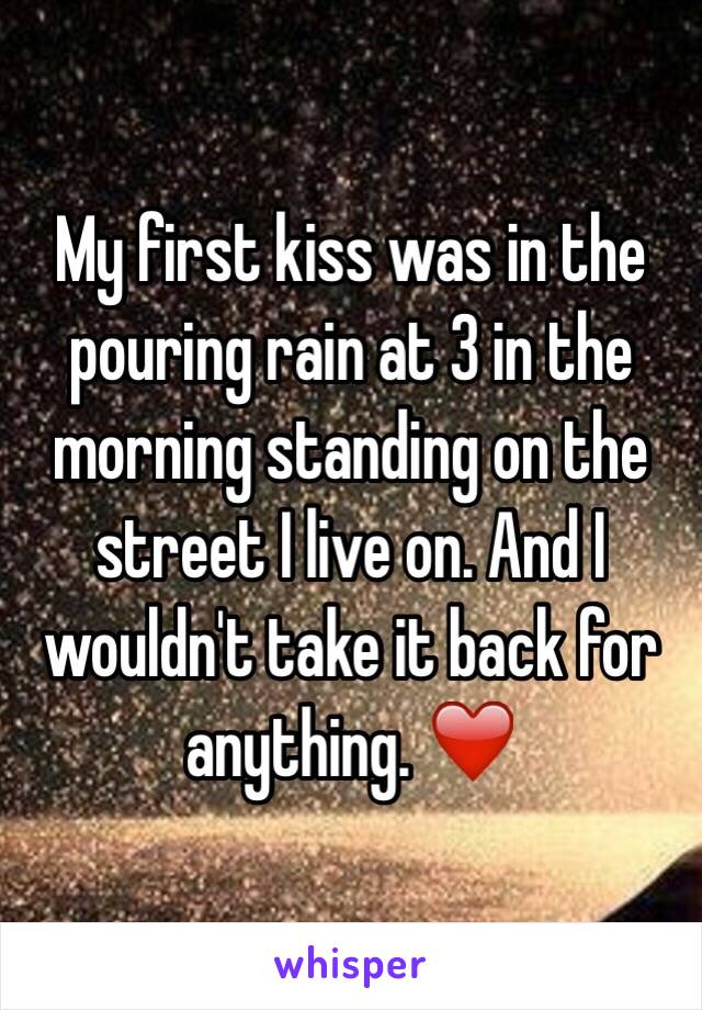 My first kiss was in the pouring rain at 3 in the morning standing on the street I live on. And I wouldn't take it back for anything. ❤️