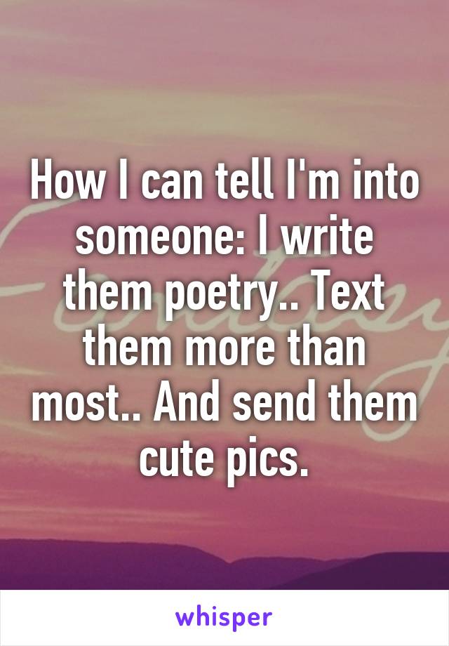 How I can tell I'm into someone: I write them poetry.. Text them more than most.. And send them cute pics.