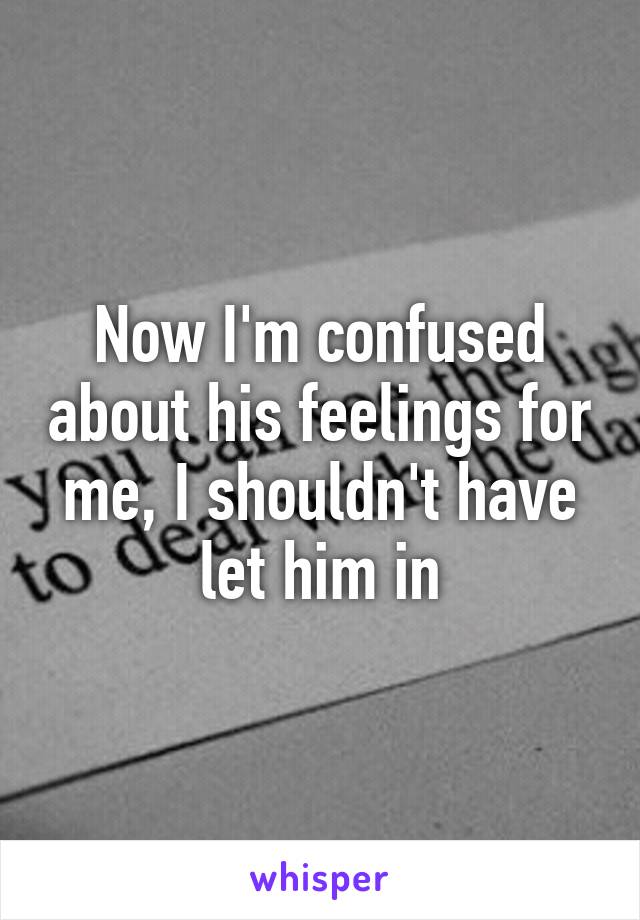 Now I'm confused about his feelings for me, I shouldn't have let him in