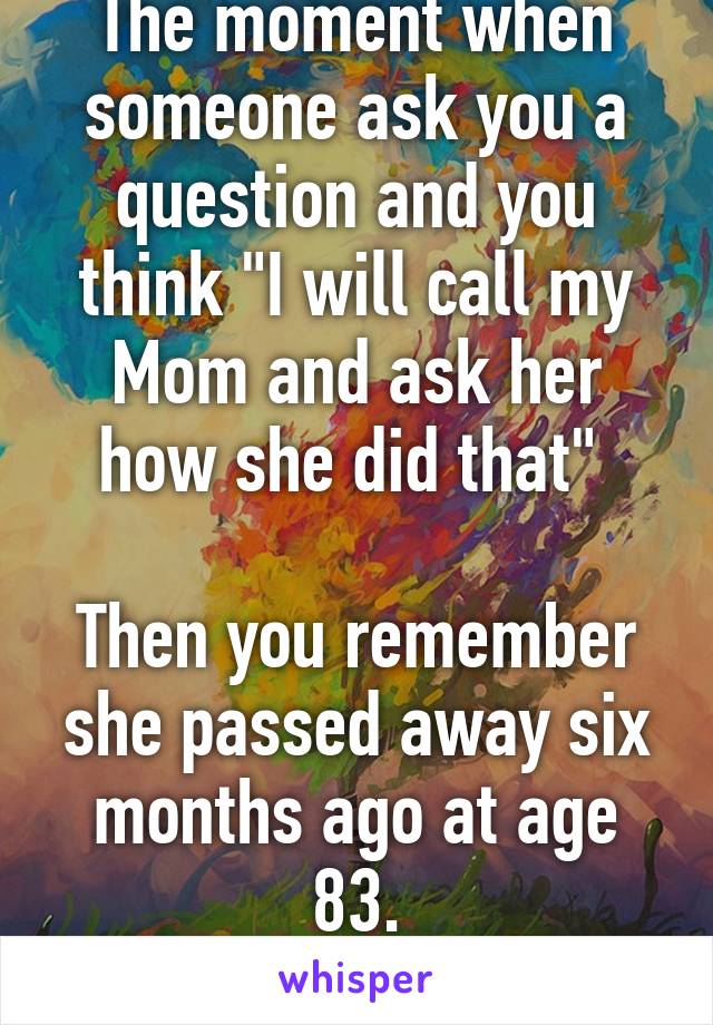 The moment when someone ask you a question and you think "I will call my Mom and ask her how she did that" 

Then you remember she passed away six months ago at age 83.
