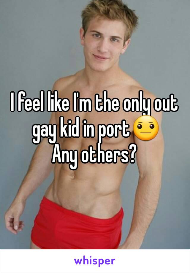 I feel like I'm the only out gay kid in port😐
Any others?
