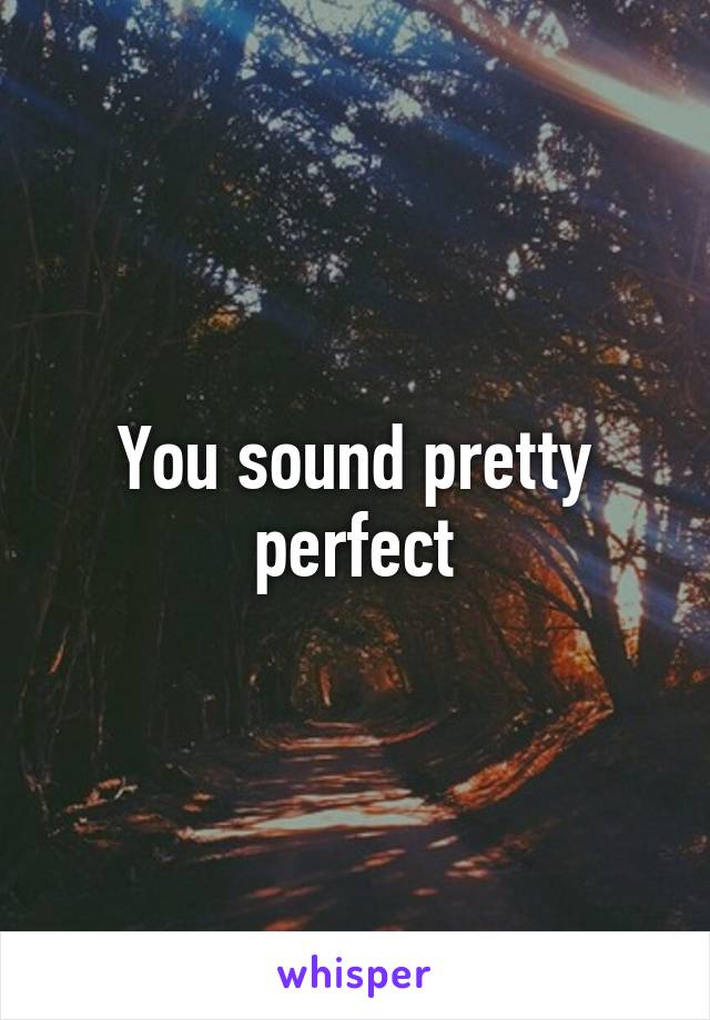 You sound pretty perfect