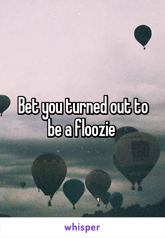 Bet you turned out to be a floozie 