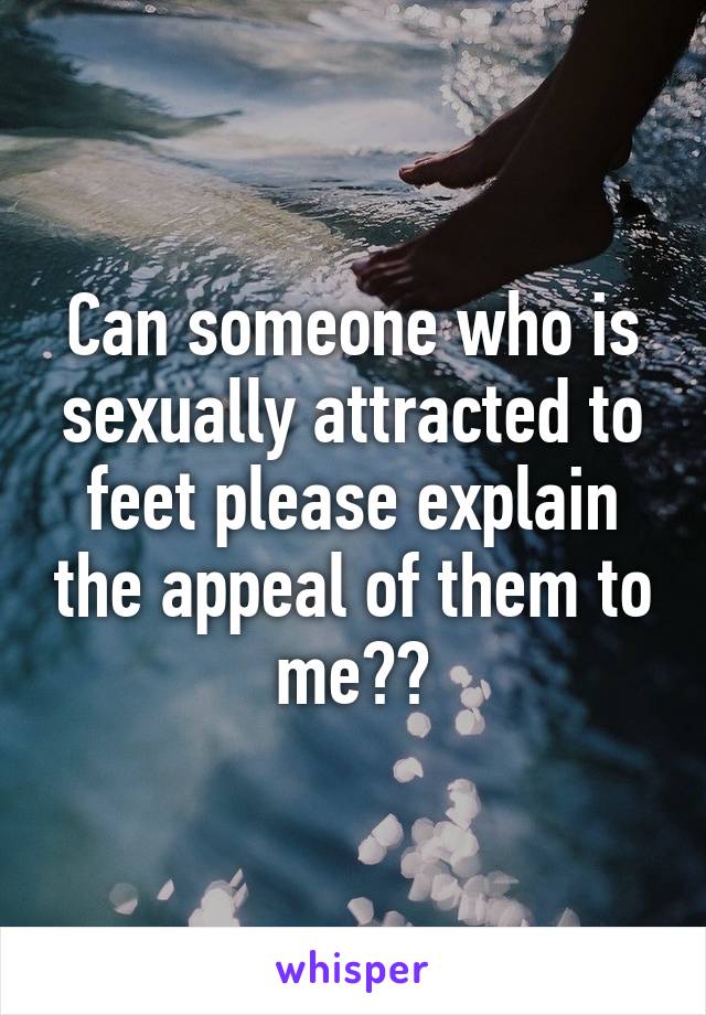 Can someone who is sexually attracted to feet please explain the appeal of them to me??